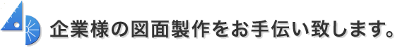 企業様の図面製作をお手伝い致します。