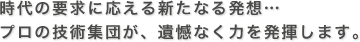 時代の要求に応える新たなる発想…プロの技術集団が、遺憾なく力を発揮します。
