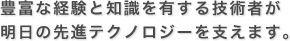 豊富な経験と知識を有する技術者が明日の先進テクノロジーを支えます。