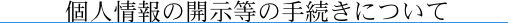 個人情報の開示等の手続きについて